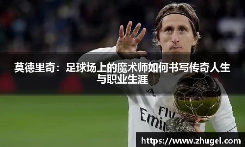 莫德里奇：足球场上的魔术师如何书写传奇人生与职业生涯