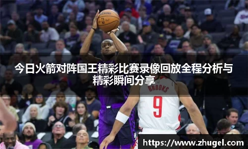 今日火箭对阵国王精彩比赛录像回放全程分析与精彩瞬间分享